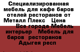 Специализированная мебель для кафе,баров,отелей,ресторанов от Металл Плекс › Цена ­ 5 000 - Все города Мебель, интерьер » Мебель для баров, ресторанов   . Адыгея респ.